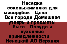 Насадка-соковыжималка для мясорубок › Цена ­ 250 - Все города Домашняя утварь и предметы быта » Посуда и кухонные принадлежности   . Ненецкий АО,Верхняя Пеша д.